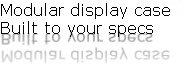 Modular display case 
Built to your specs